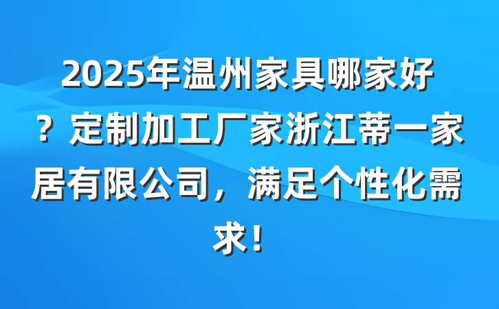 2025年温州家具哪家好？定制加工厂家浙江蒂一家居有限公司，满足个性化需求！