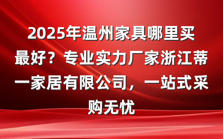 2025年温州家具哪里买最好？专业实力厂家浙江蒂一家居有限公司，一站式采购无忧