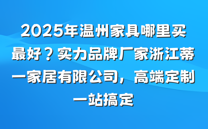 2025年温州家具哪里买最好？实力品牌厂家浙江蒂一家居有限公司，高端定制一站搞定