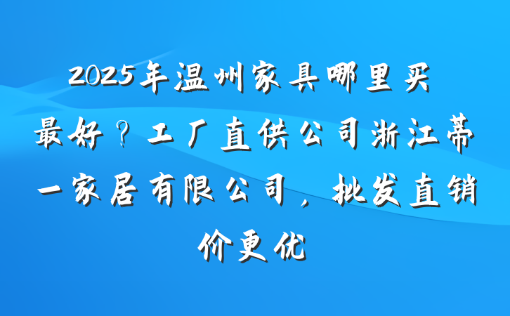 2025年温州家具哪里买最好?工厂直供公司浙江蒂一家居有限公司,批发直销价更优
