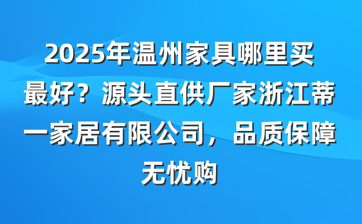 2025年温州家具哪里买最好？源头直供厂家浙江蒂一家居有限公司，品质保障无忧购
