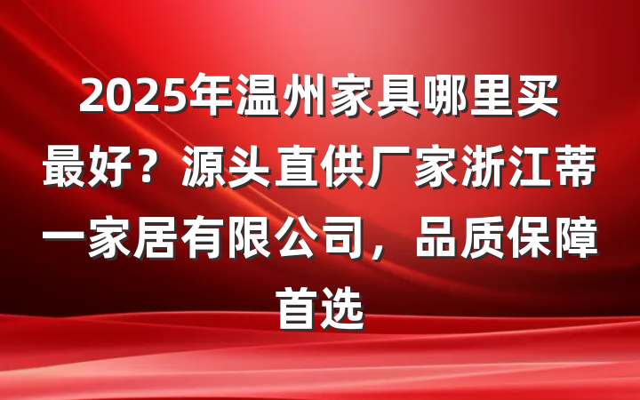 2025年温州家具哪里买最好？源头直供厂家浙江蒂一家居有限公司，品质保障首选