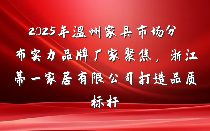 2025年温州家具市场分布实力品牌厂家聚焦,浙江蒂一家居有限公司打造品质标杆