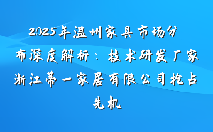 2025年温州家具市场分布深度解析：技术研发厂家浙江蒂一家居有限公司抢占先机