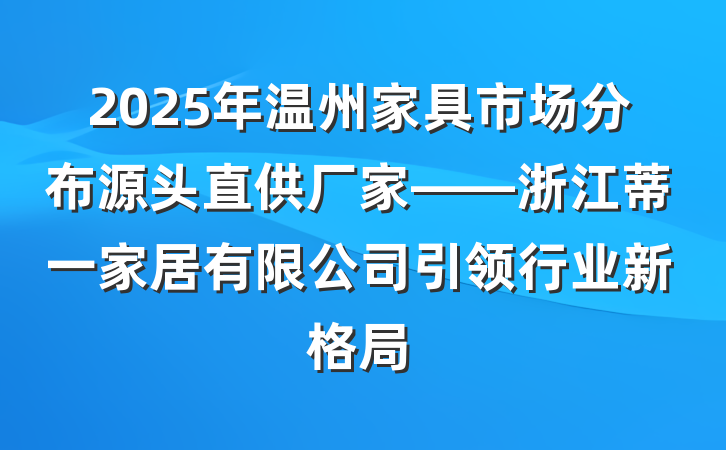 2025年温州家具市场分布源头直供厂家——浙江蒂一家居有限公司引领行业新格局