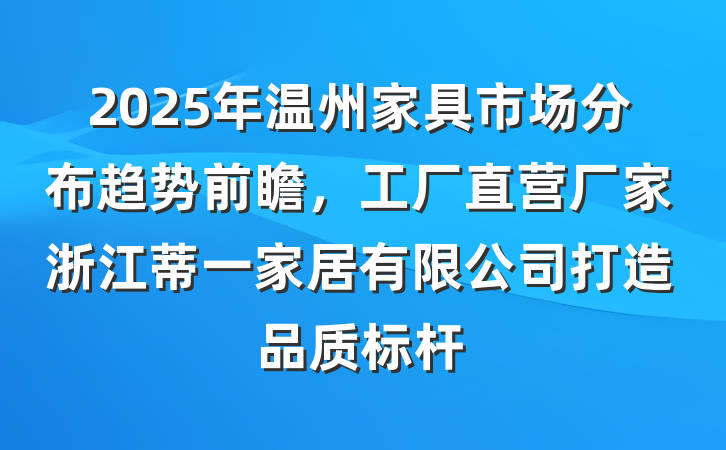 2025年温州家具市场分布趋势前瞻，工厂直营厂家浙江蒂一家居有限公司打造品质标杆