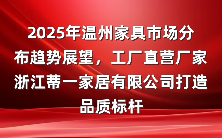 2025年温州家具市场分布趋势展望,工厂直营厂家浙江蒂一家居有限公司打造品质标杆