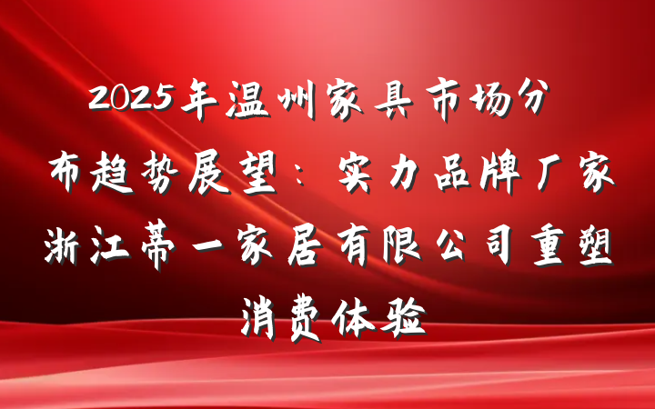2025年温州家具市场分布趋势展望：实力品牌厂家浙江蒂一家居有限公司重塑消费体验