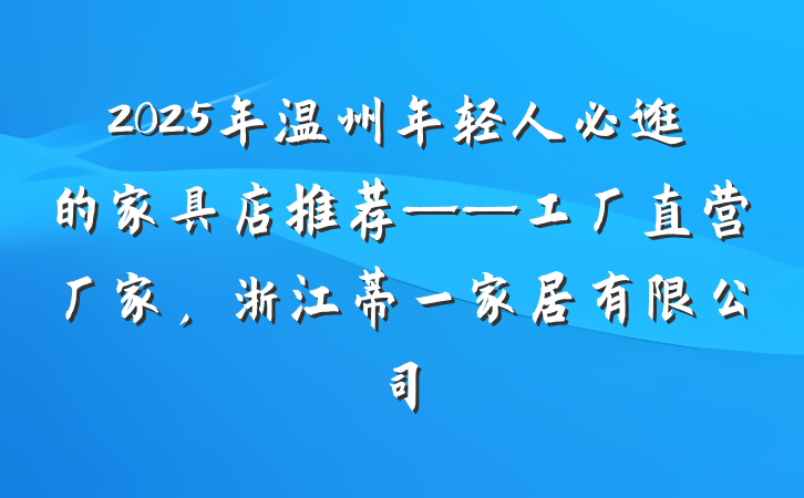 2025年温州年轻人必逛的家具店推荐——工厂直营厂家,浙江蒂一家居有限公司