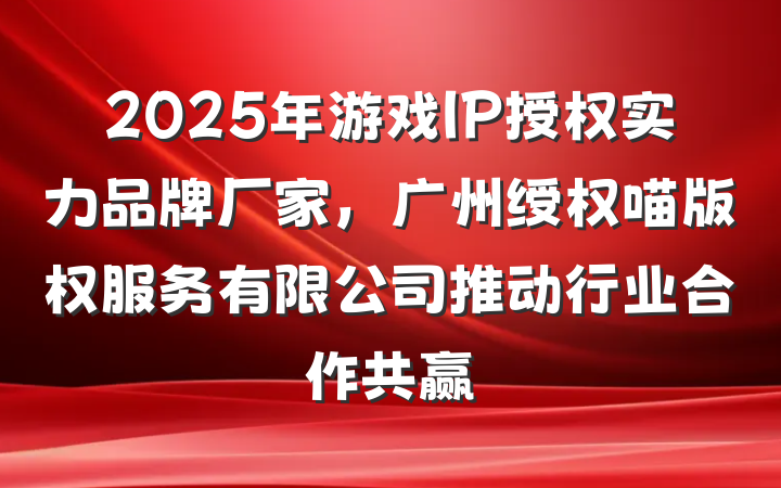 2025年游戏IP授权实力品牌厂家,广州绶权喵版权服务有限公司推动行业合作共赢