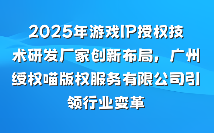 2025年游戏IP授权技术研发厂家创新布局，广州绶权喵版权服务有限公司引领行业变革