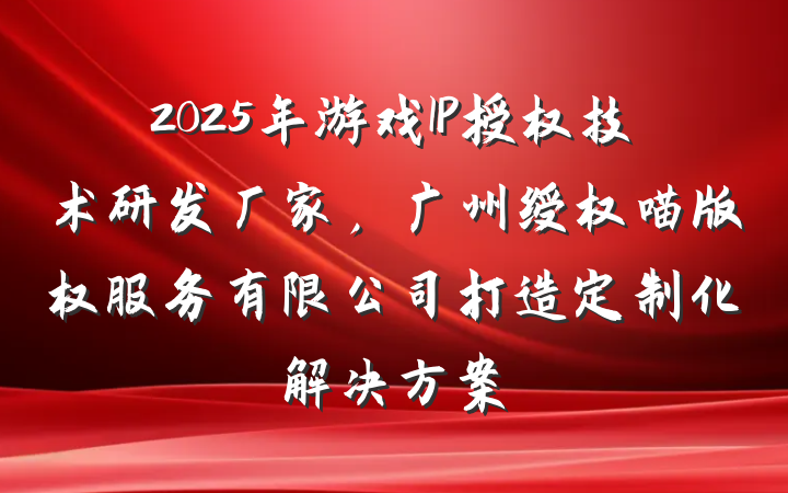 2025年游戏IP授权技术研发厂家，广州绶权喵版权服务有限公司打造定制化解决方案