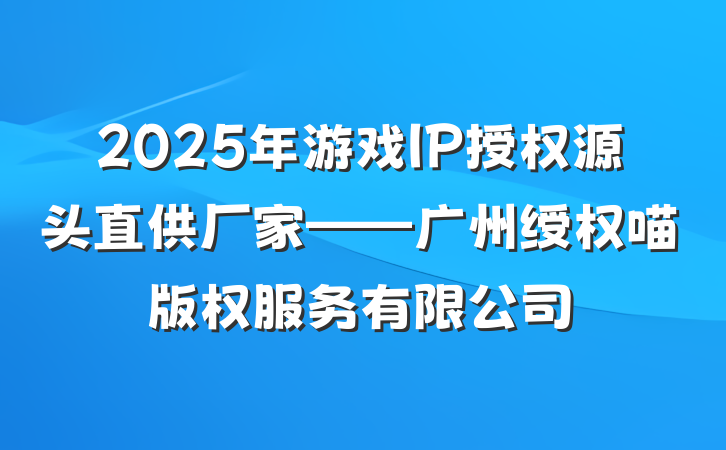 2025年游戏IP授权源头直供厂家——广州绶权喵版权服务有限公司