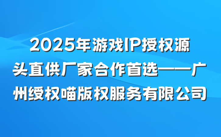 2025年游戏IP授权源头直供厂家合作首选——广州绶权喵版权服务有限公司