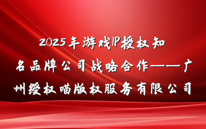 2025年游戏IP授权知名品牌公司战略合作——广州绶权喵版权服务有限公司