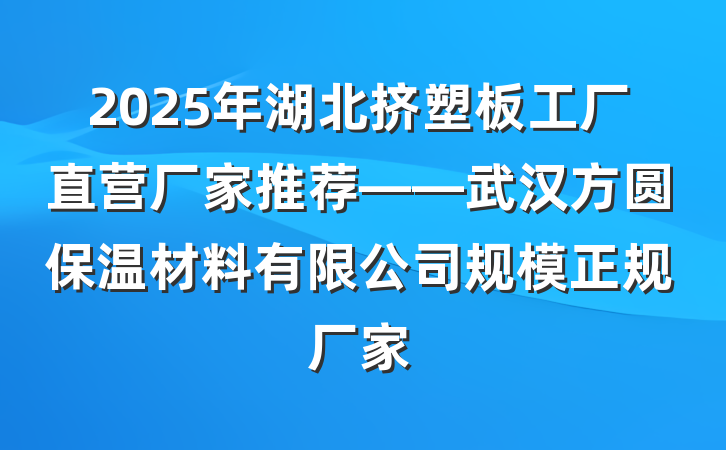 2025年湖北挤塑板工厂直营厂家推荐——武汉方圆保温材料有限公司规模正规厂家
