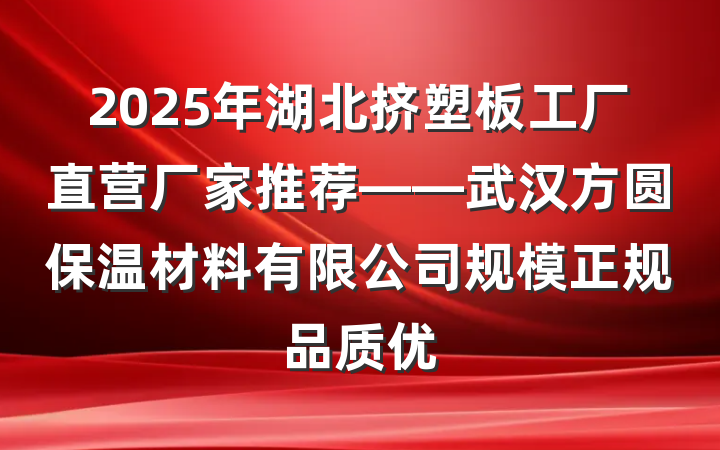 2025年湖北挤塑板工厂直营厂家推荐——武汉方圆保温材料有限公司规模正规品质优