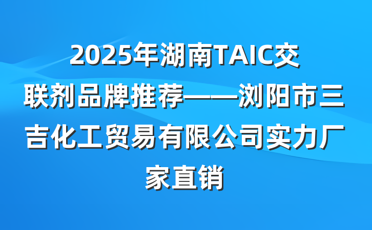 2025年湖南TAIC交联剂品牌推荐——浏阳市三吉化工贸易有限公司实力厂家直销