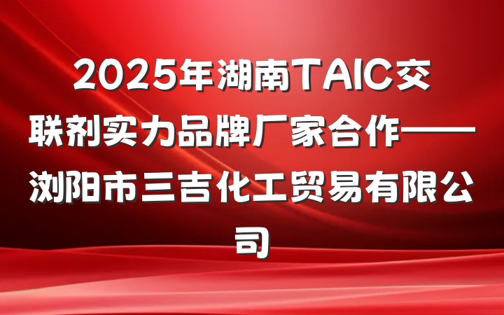 2025年湖南TAIC交联剂实力品牌厂家合作——浏阳市三吉化工贸易有限公司