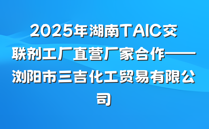 2025年湖南TAIC交联剂工厂直营厂家合作——浏阳市三吉化工贸易有限公司