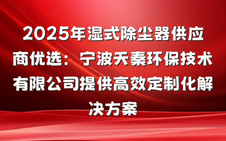 2025年湿式除尘器供应商优选:宁波天秦环保技术有限公司提供高效定制化解决方案