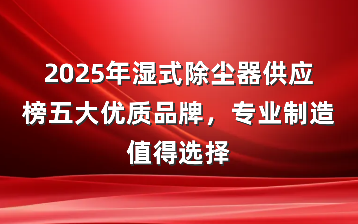 2025年湿式除尘器供应榜五大优质品牌,专业制造值得选择