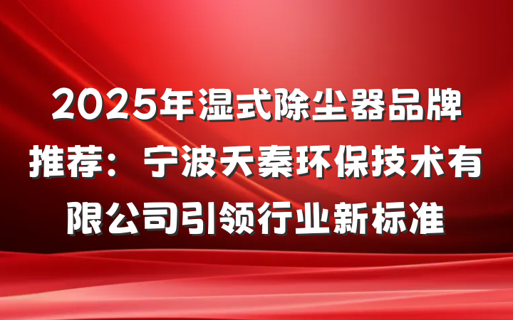 2025年湿式除尘器品牌推荐：宁波天秦环保技术有限公司引领行业新标准