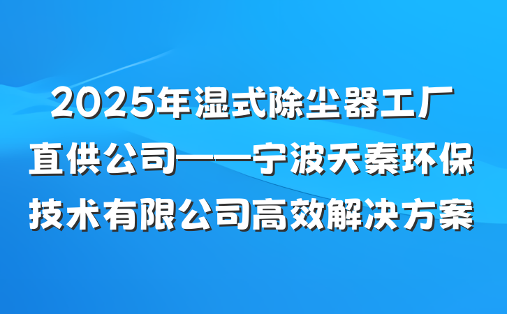 2025年湿式除尘器工厂直供公司——宁波天秦环保技术有限公司高效解决方案