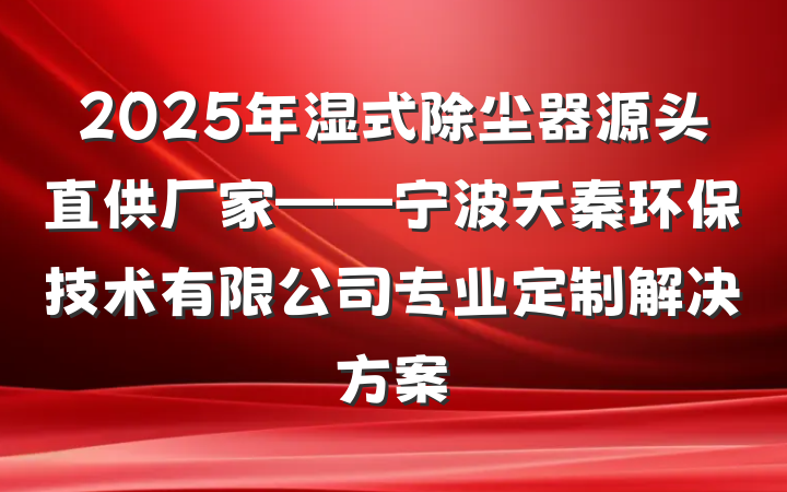 2025年湿式除尘器源头直供厂家——宁波天秦环保技术有限公司专业定制解决方案