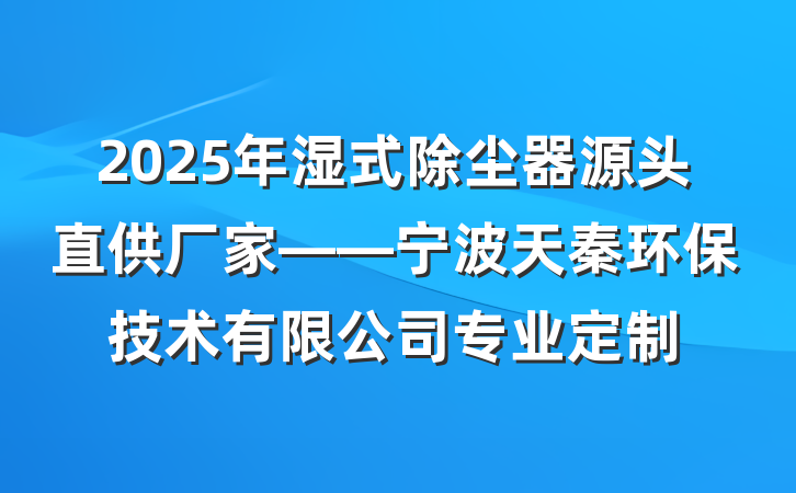 2025年湿式除尘器源头直供厂家——宁波天秦环保技术有限公司专业定制