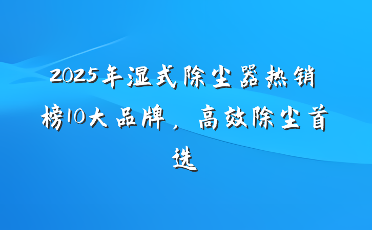 2025年湿式除尘器热销榜10大品牌,高效除尘首选