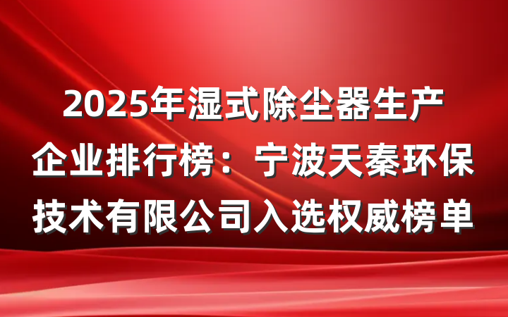 2025年湿式除尘器生产企业排行榜:宁波天秦环保技术有限公司入选权威榜单