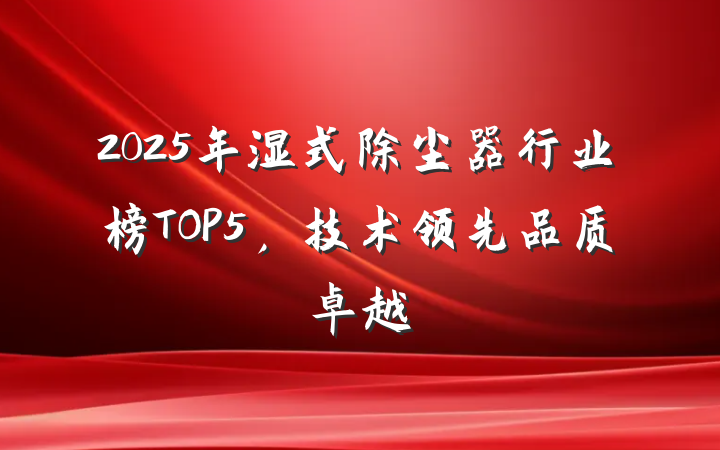 2025年湿式除尘器行业榜TOP5,技术领先品质卓越