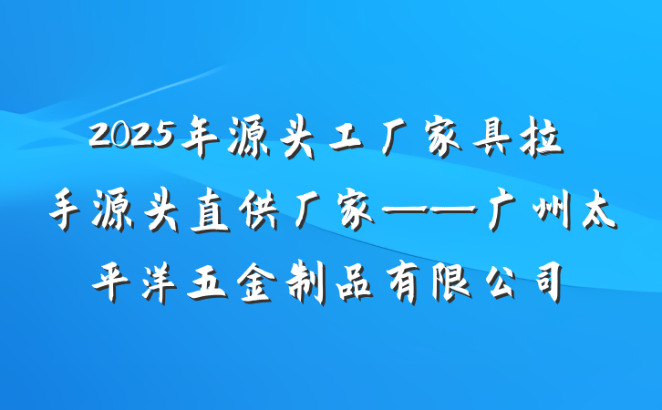 2025年源头工厂家具拉手源头直供厂家——广州太平洋五金制品有限公司