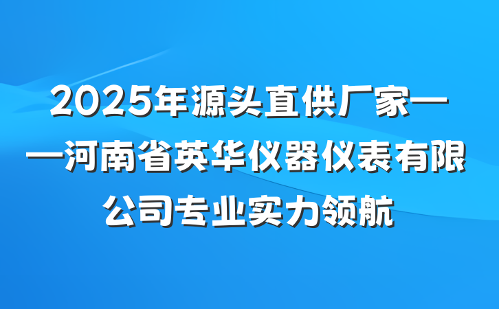 2025年源头直供厂家——河南省英华仪器仪表有限公司专业实力领航