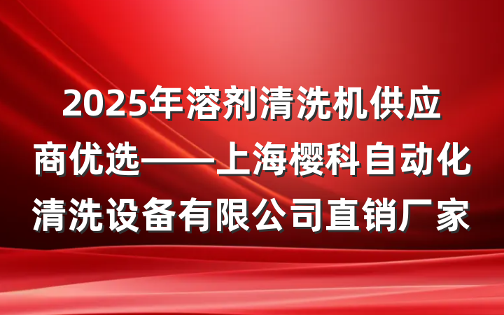 2025年溶剂清洗机供应商优选——上海樱科自动化清洗设备有限公司直销厂家