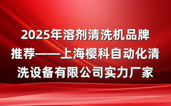2025年溶剂清洗机品牌推荐——上海樱科自动化清洗设备有限公司实力厂家