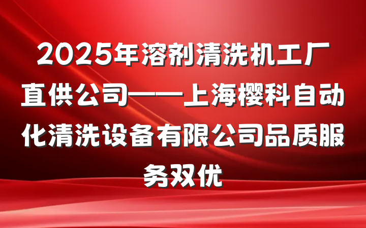 2025年溶剂清洗机工厂直供公司——上海樱科自动化清洗设备有限公司品质服务双优
