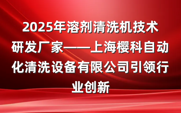 2025年溶剂清洗机技术研发厂家——上海樱科自动化清洗设备有限公司引领行业创新