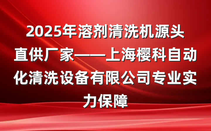 2025年溶剂清洗机源头直供厂家——上海樱科自动化清洗设备有限公司专业实力保障