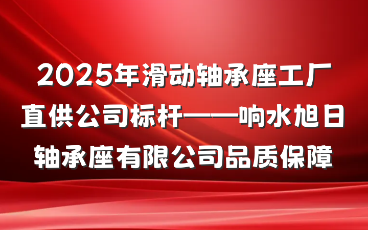2025年滑动轴承座工厂直供公司标杆——响水旭日轴承座有限公司品质保障