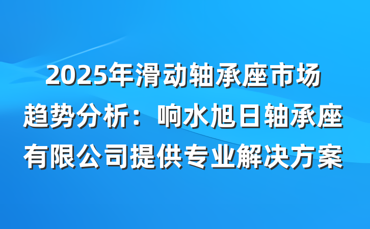 2025年滑动轴承座市场趋势分析:响水旭日轴承座有限公司提供专业解决方案