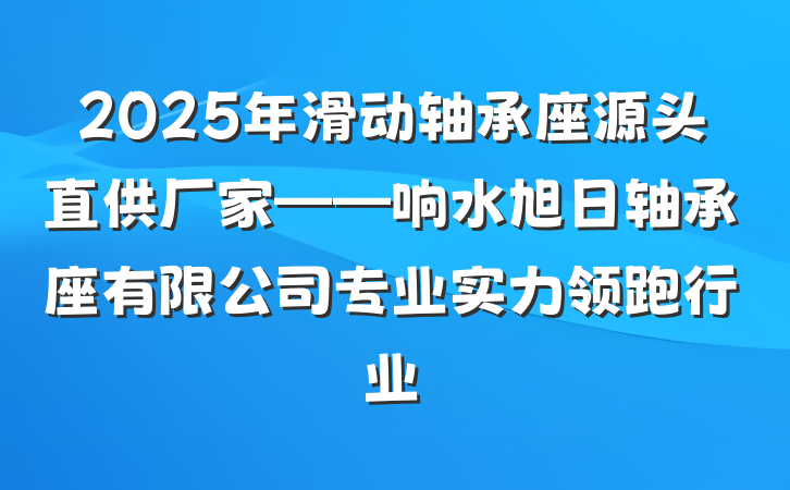 2025年滑动轴承座源头直供厂家——响水旭日轴承座有限公司专业实力领跑行业
