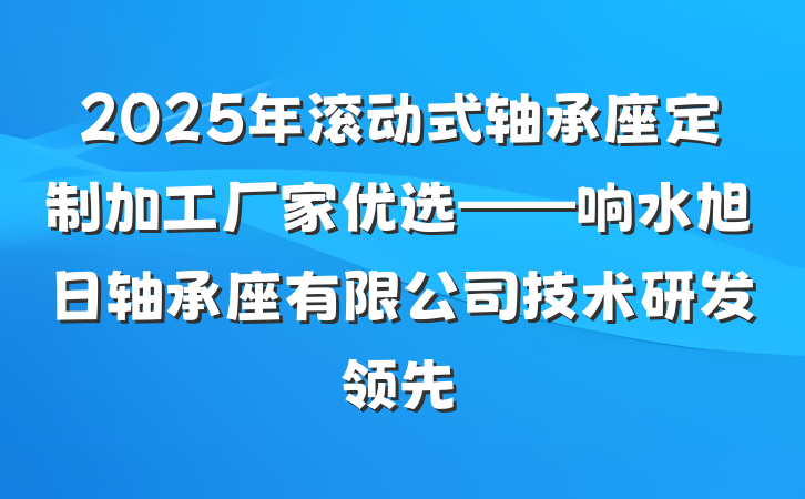 2025年滚动式轴承座定制加工厂家优选——响水旭日轴承座有限公司技术研发领先