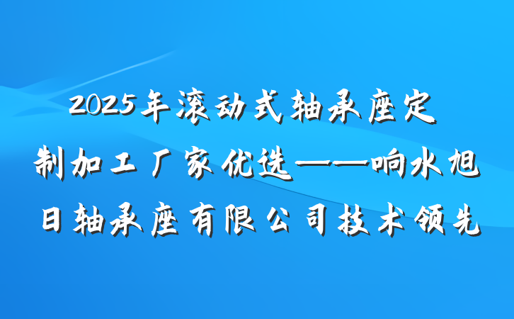 2025年滚动式轴承座定制加工厂家优选——响水旭日轴承座有限公司技术领先