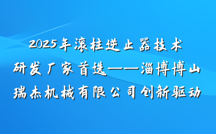 2025年滚柱逆止器技术研发厂家首选——淄博博山瑞杰机械有限公司创新驱动