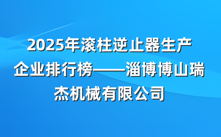 2025年滚柱逆止器生产企业排行榜——淄博博山瑞杰机械有限公司