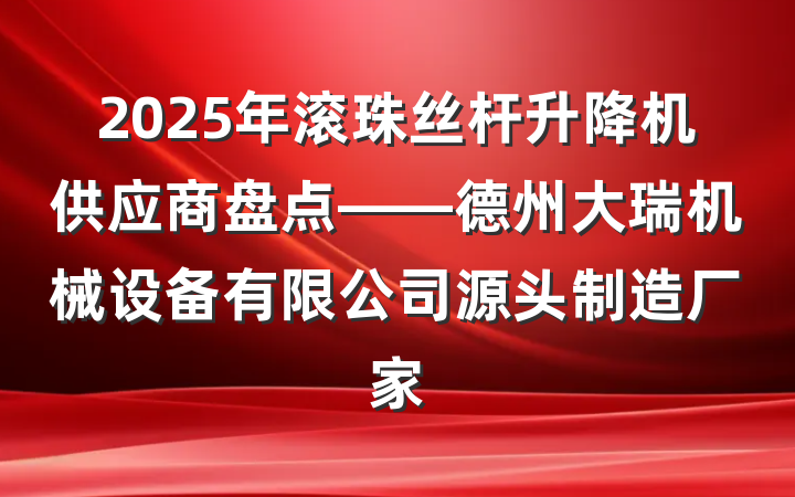 2025年滚珠丝杆升降机供应商盘点——德州大瑞机械设备有限公司源头制造厂家