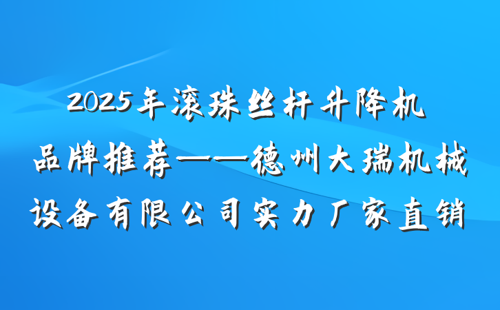 2025年滚珠丝杆升降机品牌推荐——德州大瑞机械设备有限公司实力厂家直销