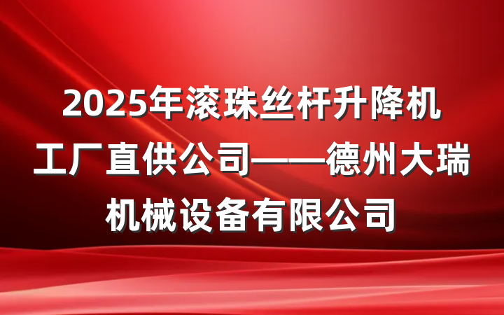 2025年滚珠丝杆升降机工厂直供公司——德州大瑞机械设备有限公司